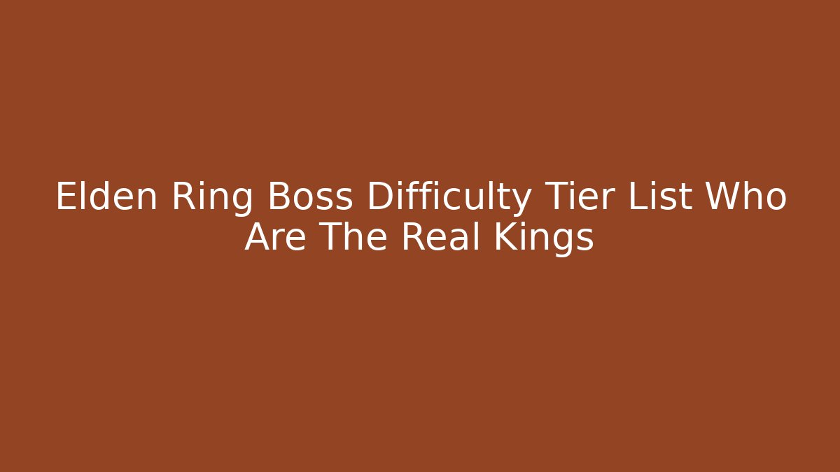 Elden Ring Boss Difficulty Tier List Who Are The Real Kings