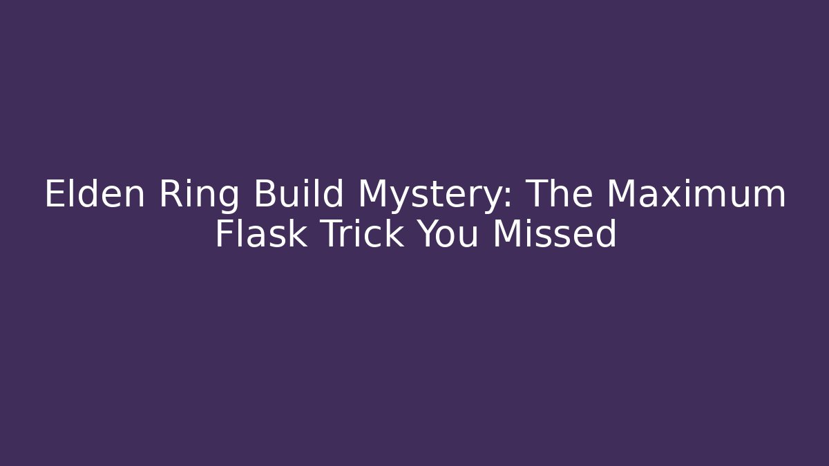 Elden Ring Build Mystery: The Maximum Flask Trick You Missed