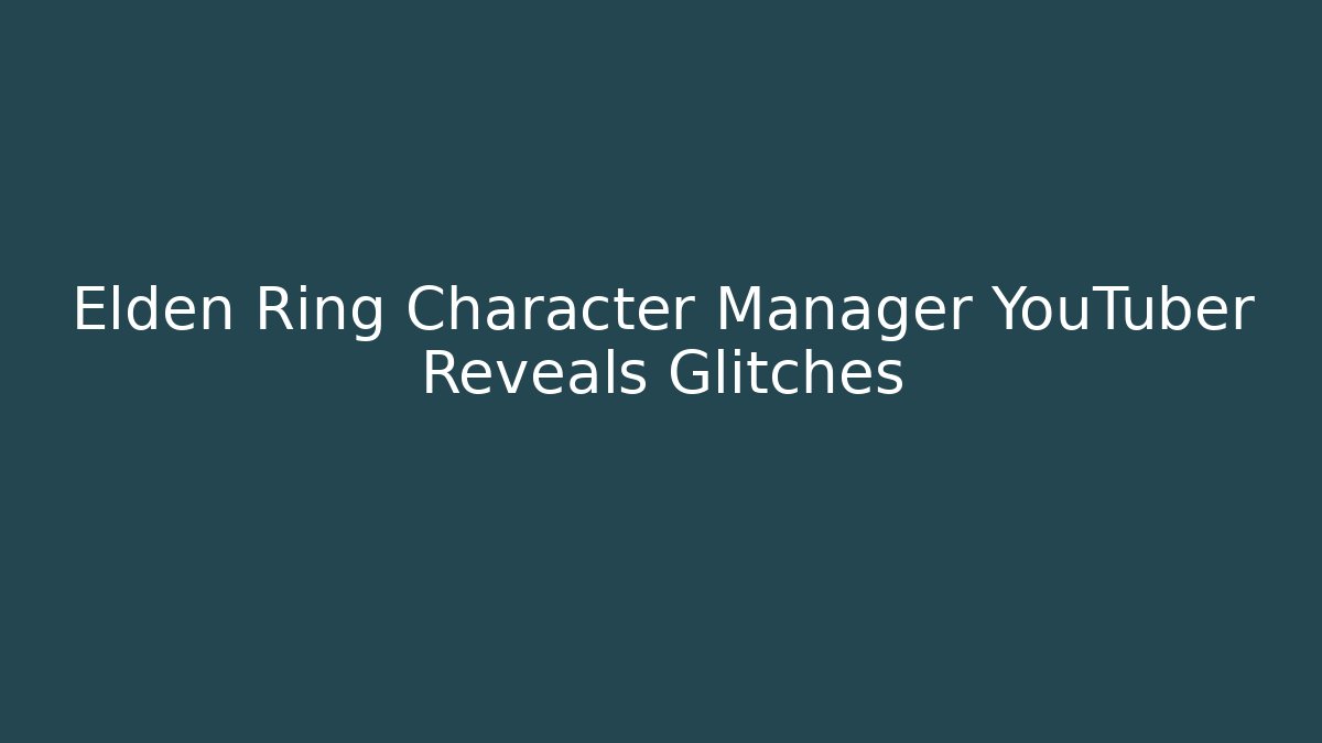 Elden Ring Character Manager YouTuber Reveals Glitches - Create More Assets