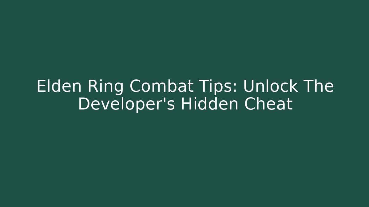 Elden Ring Combat Tips: Unlock The Developer's Hidden Cheat
