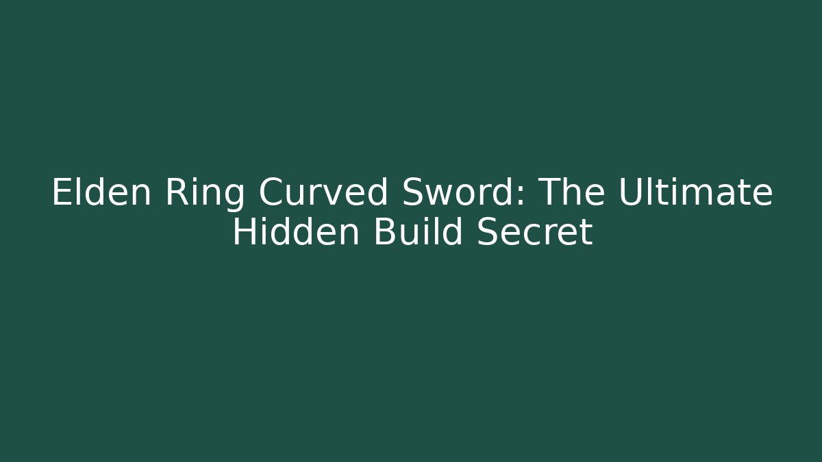 Elden Ring Curved Sword: The Ultimate Hidden Build Secret