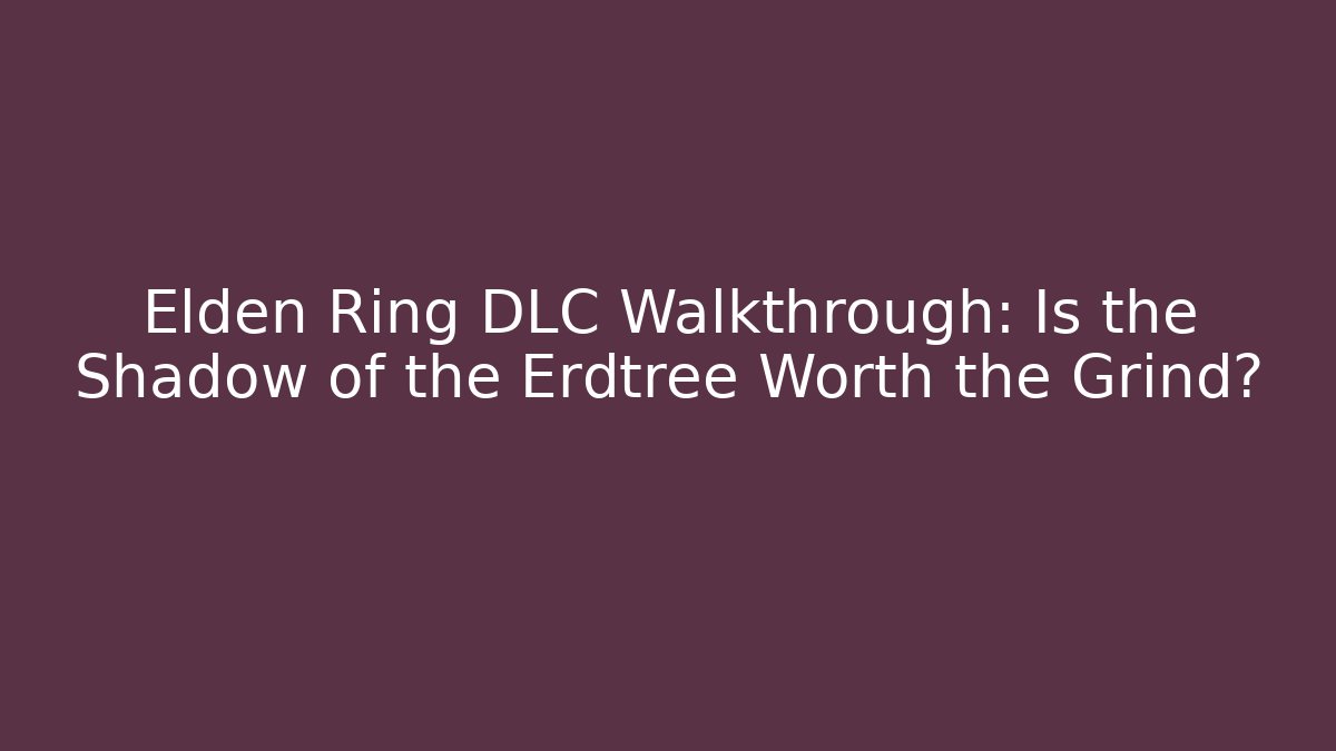 Elden Ring DLC Walkthrough: Is the Shadow of the Erdtree Worth the Grind?