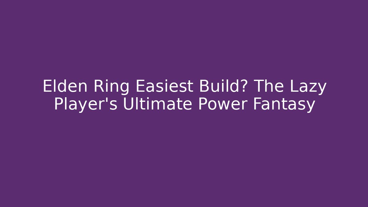 Elden Ring Easiest Build? The Lazy Player’s Ultimate Power Fantasy