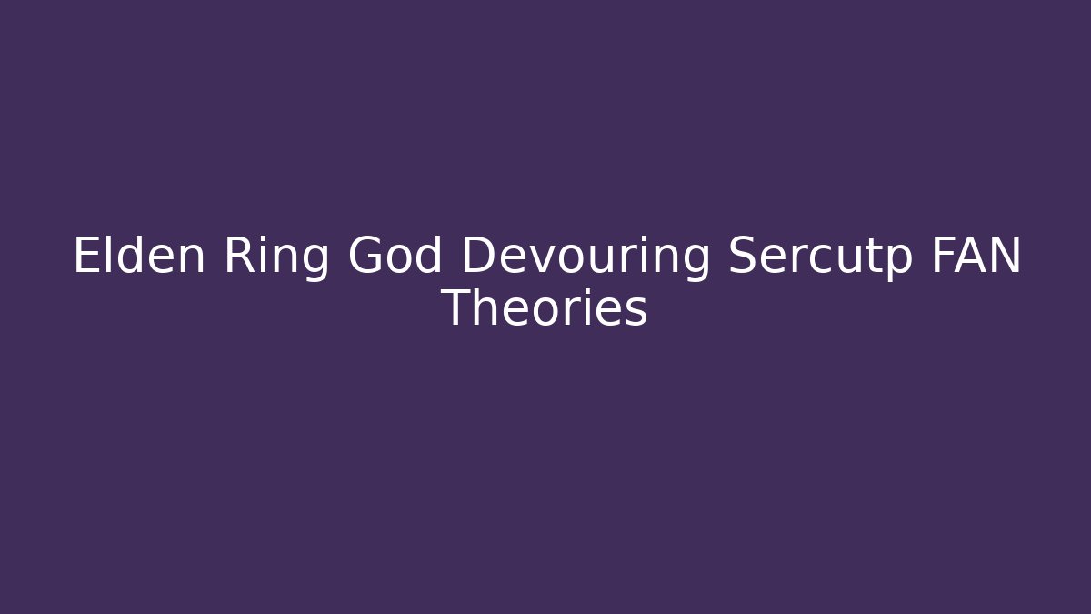 Elden Ring God Devouring Sercutp FAN Theories - Create More Assets