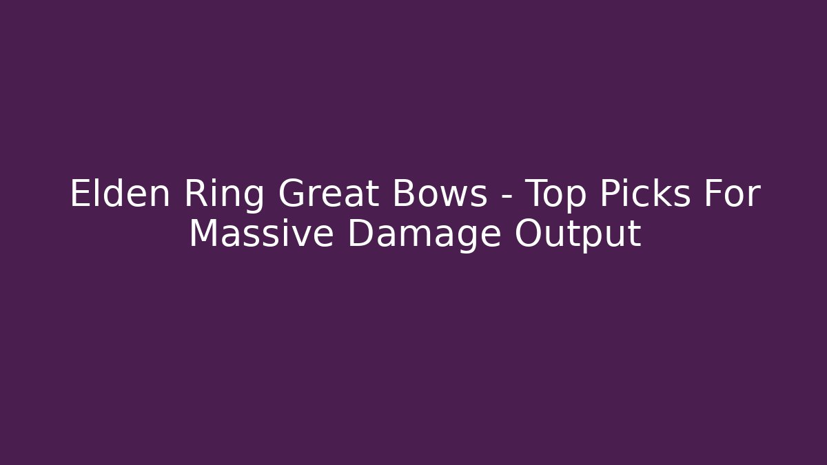 Elden Ring Great Bows – Top Picks For Massive Damage Output - Create More Assets