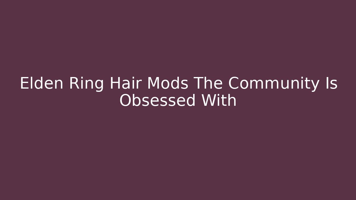 Elden Ring Hair Mods The Community Is Obsessed With