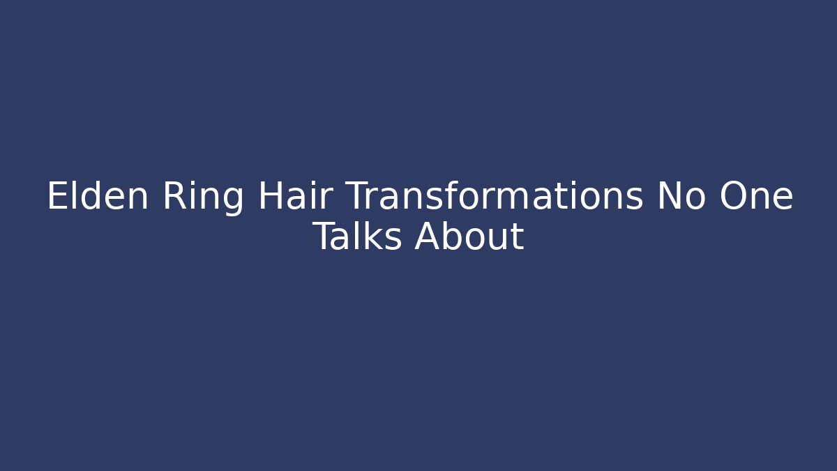 Elden Ring Hair Transformations No One Talks About - Create More Assets