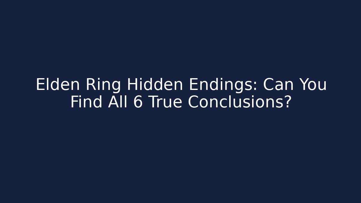 Elden Ring Hidden Endings: Can You Find All 6 True Conclusions?