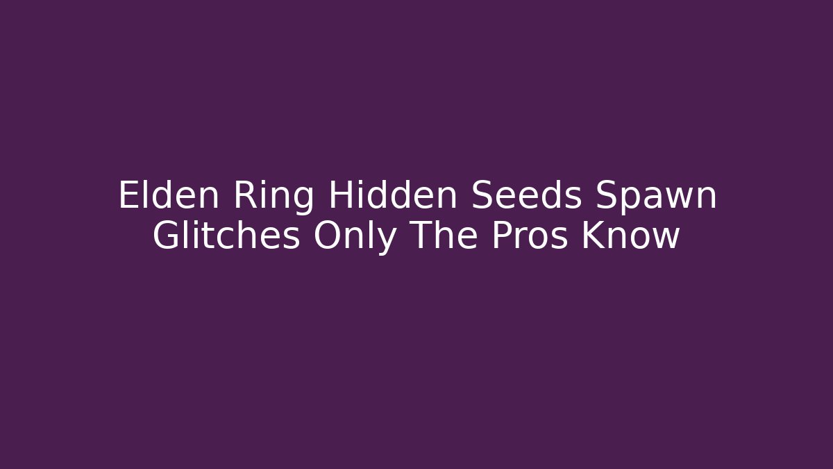 Elden Ring Hidden Seeds Spawn Glitches Only The Pros Know - Create More Assets