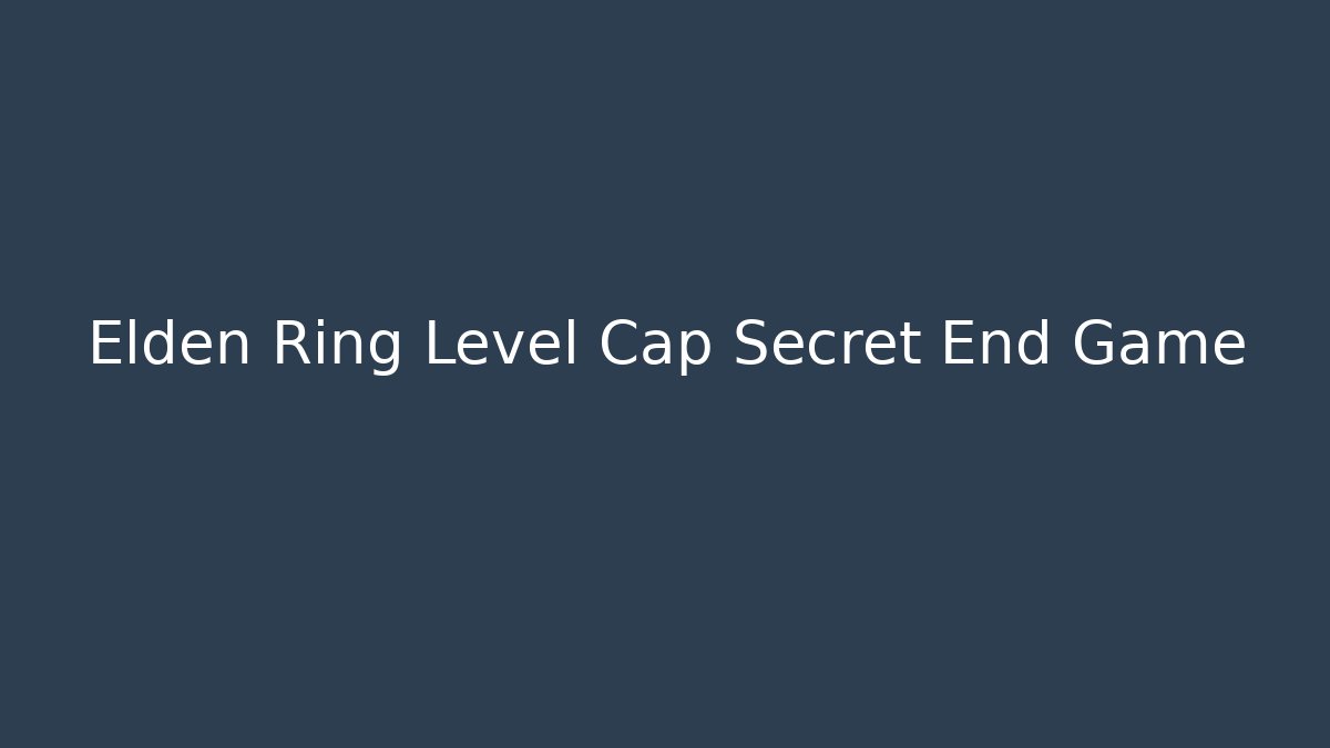 Elden Ring Level Cap Secret End Game