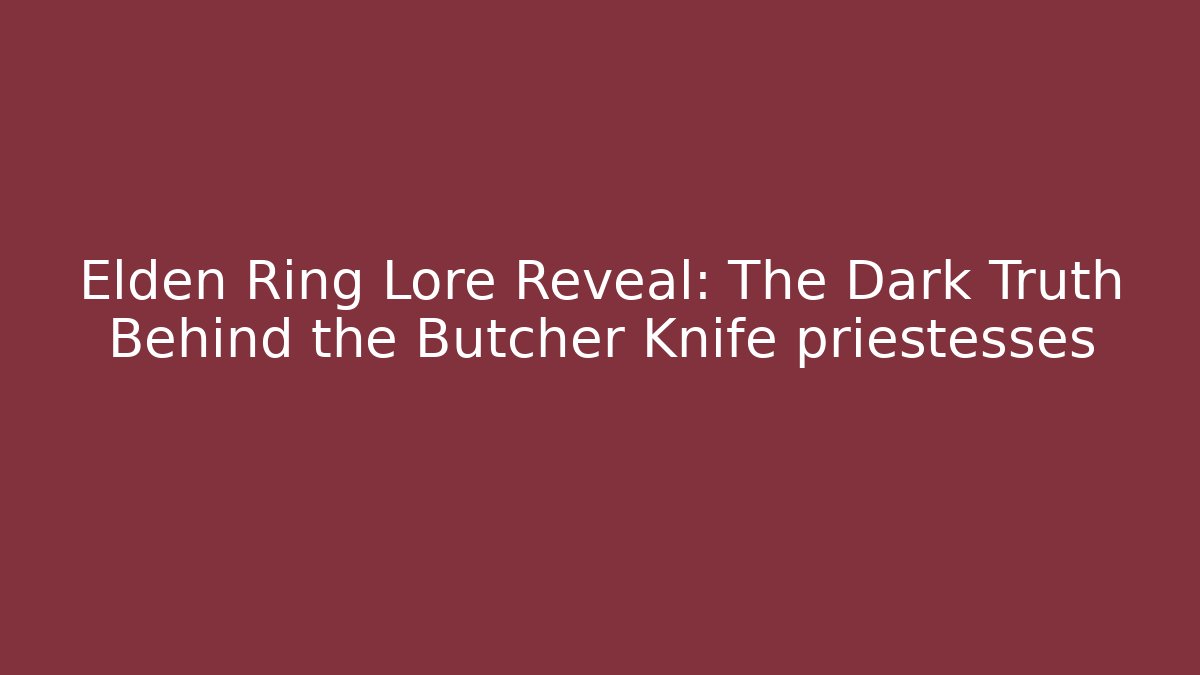 Elden Ring Lore Reveal: The Dark Truth Behind the Butcher Knife priestesses