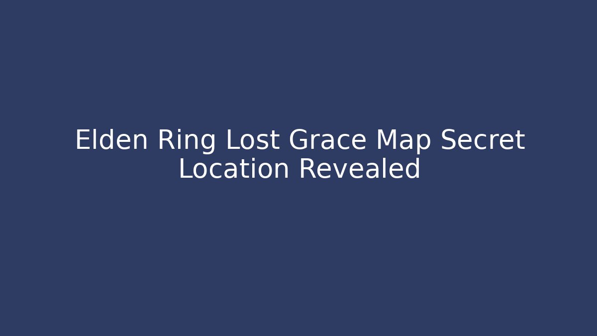 Elden Ring Lost Grace Map Secret Location Revealed - Create More Assets