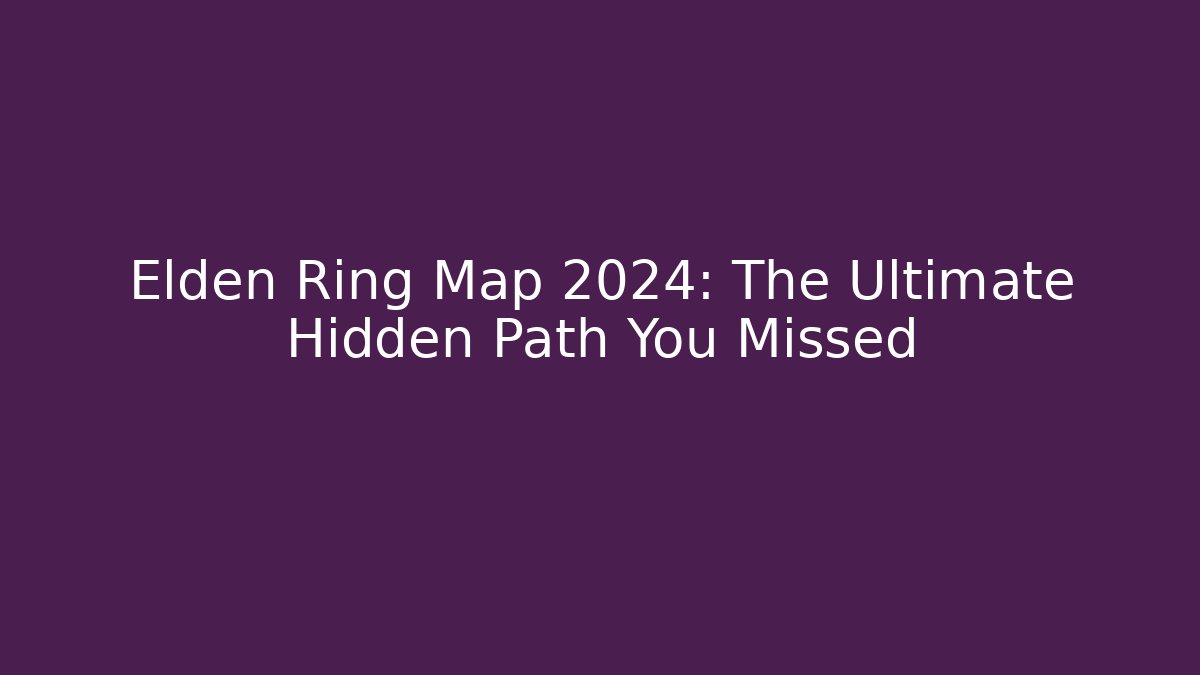 Elden Ring Map 2024: The Ultimate Hidden Path You Missed