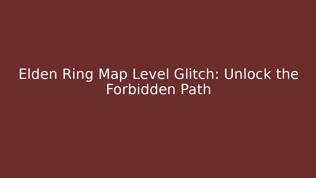 Elden Ring Map Level Glitch: Unlock the Forbidden Path