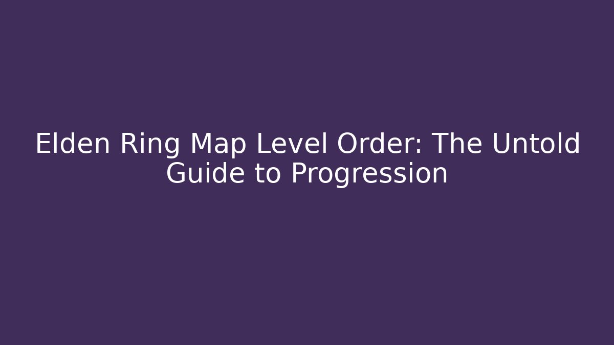 Elden Ring Map Level Order: The Untold Guide to Progression