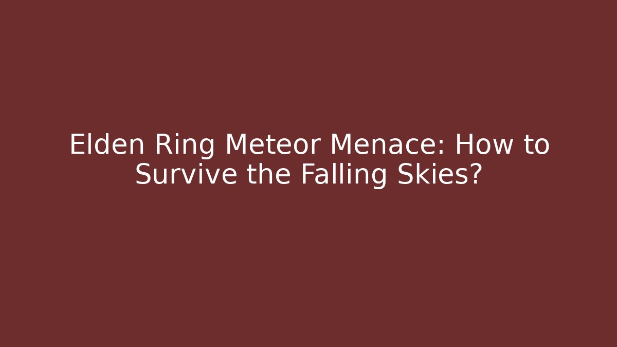Elden Ring Meteor Menace: How to Survive the Falling Skies?