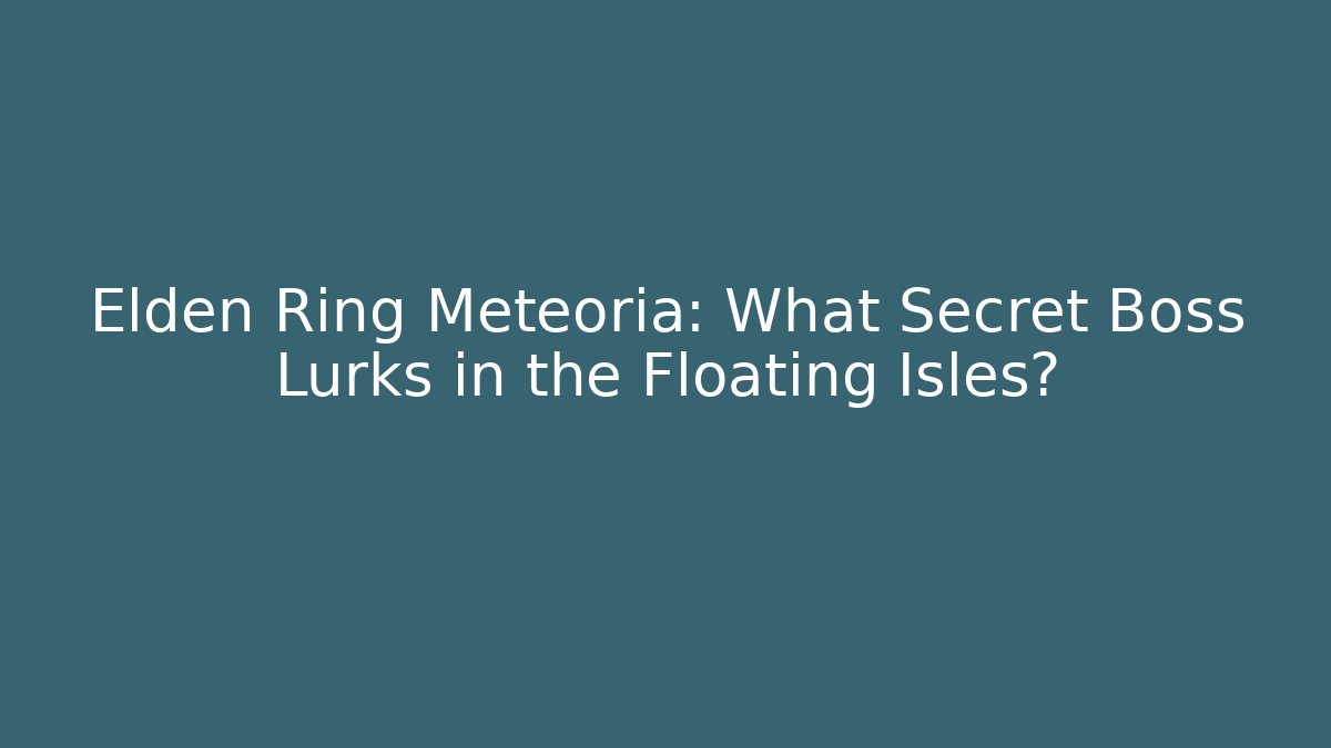 Elden Ring Meteoria: What Secret Boss Lurks in the Floating Isles?