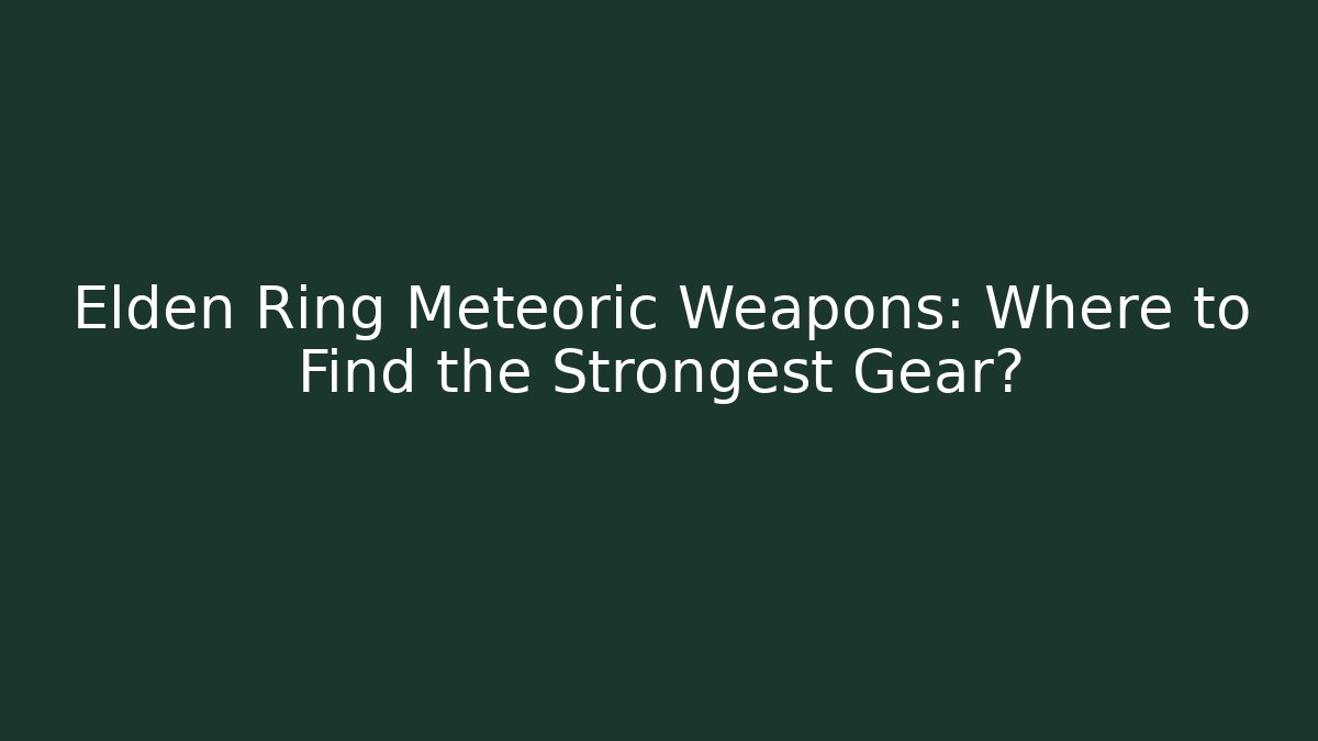 Elden Ring Meteoric Weapons: Where to Find the Strongest Gear?