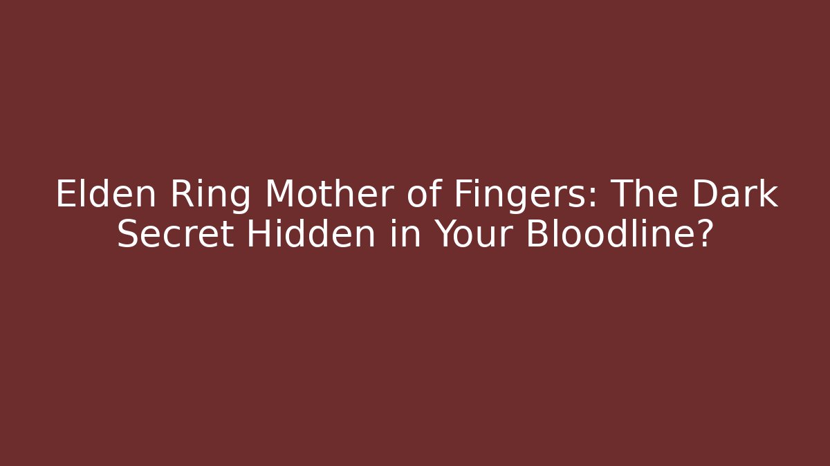 Elden Ring Mother of Fingers: The Dark Secret Hidden in Your Bloodline?
