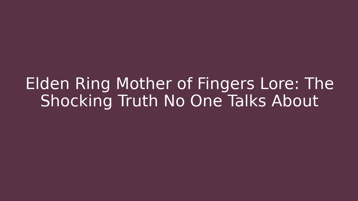 Elden Ring Mother of Fingers Lore: The Shocking Truth No One Talks About