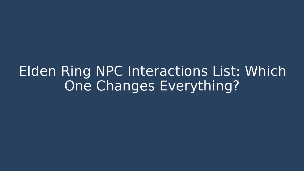 Elden Ring NPC Interactions List: Which One Changes Everything? - Create More Assets