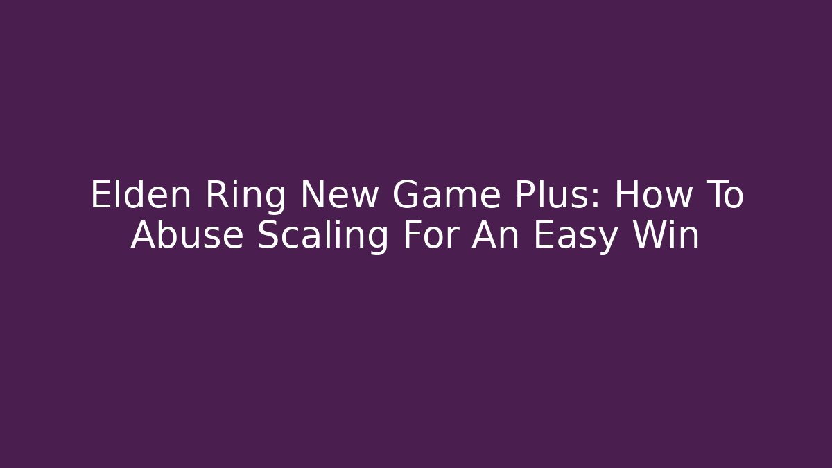 Elden Ring New Game Plus: How To Abuse Scaling For An Easy Win