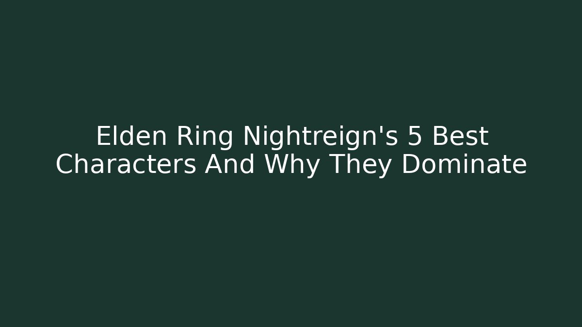 Elden Ring Nightreign's 5 Best Characters And Why They Dominate