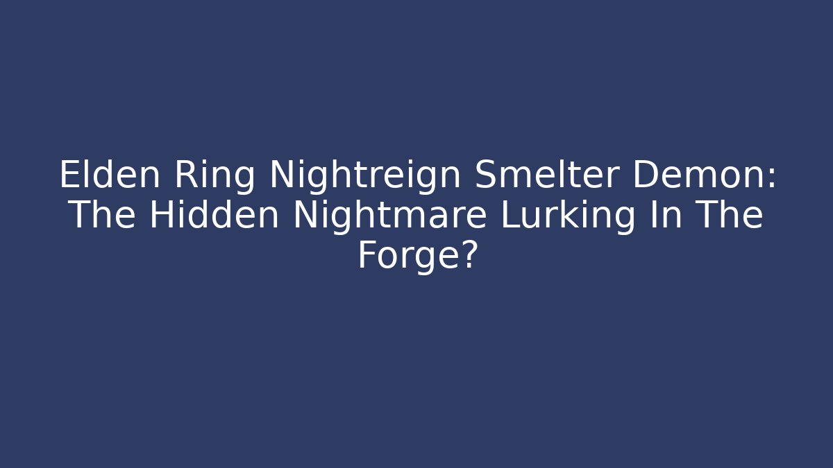 Elden Ring Nightreign Smelter Demon: The Hidden Nightmare Lurking In The Forge?