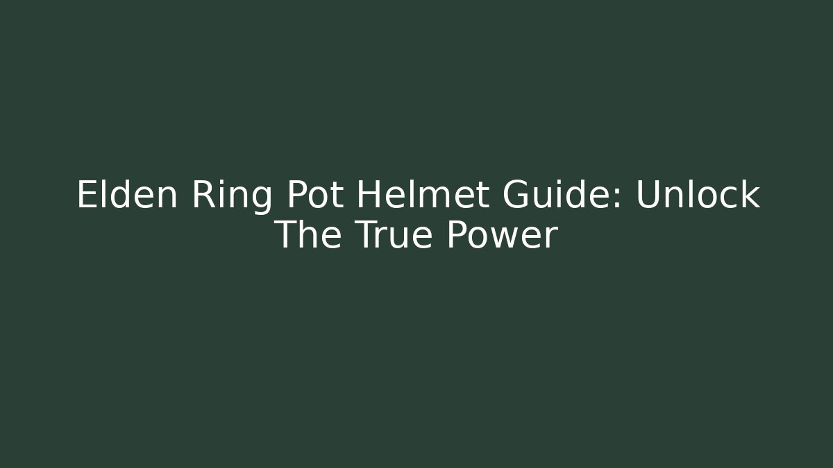 Elden Ring Pot Helmet Guide: Unlock The True Power