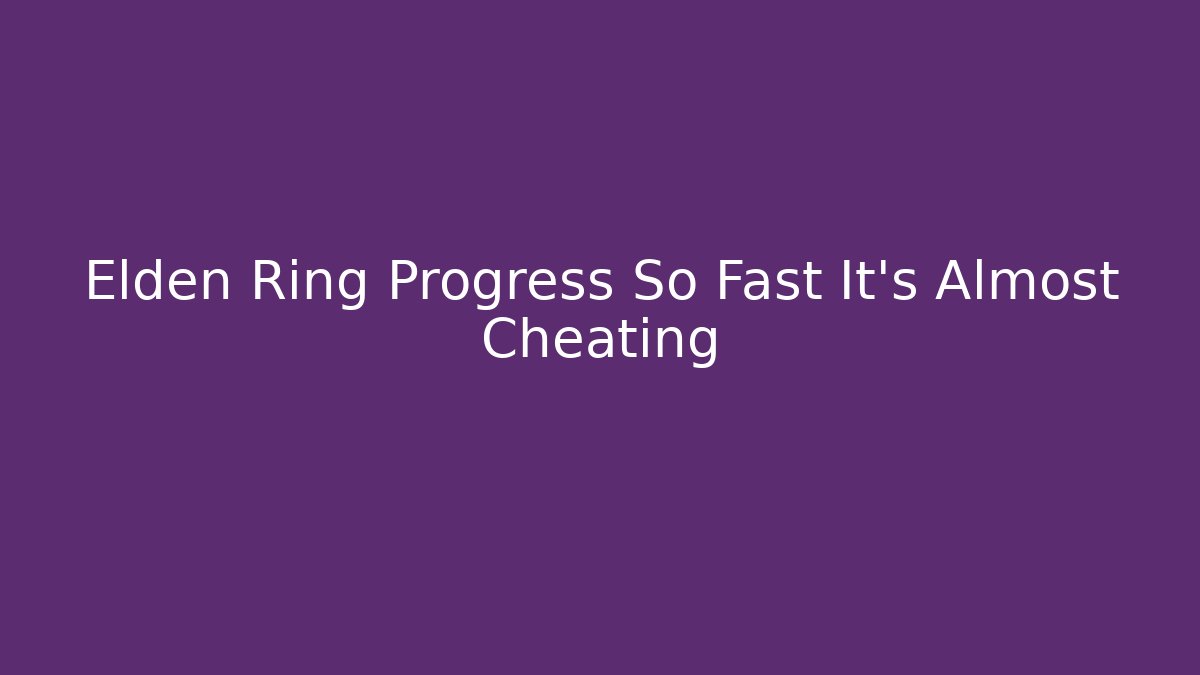 Elden Ring Progress So Fast It's Almost Cheating - Create More Assets