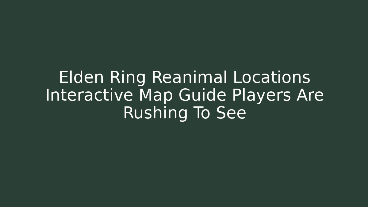 Elden Ring Reanimal Locations Interactive Map Guide Players Are Rushing To See