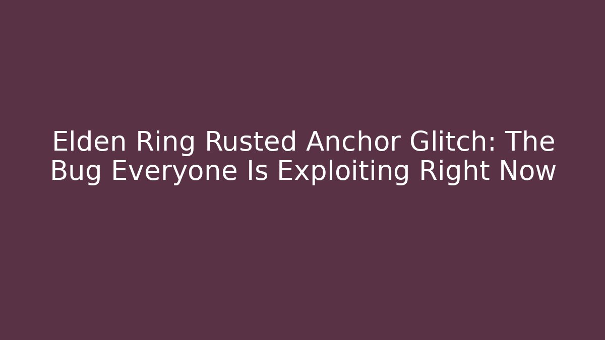 Elden Ring Rusted Anchor Glitch: The Bug Everyone Is Exploiting Right Now