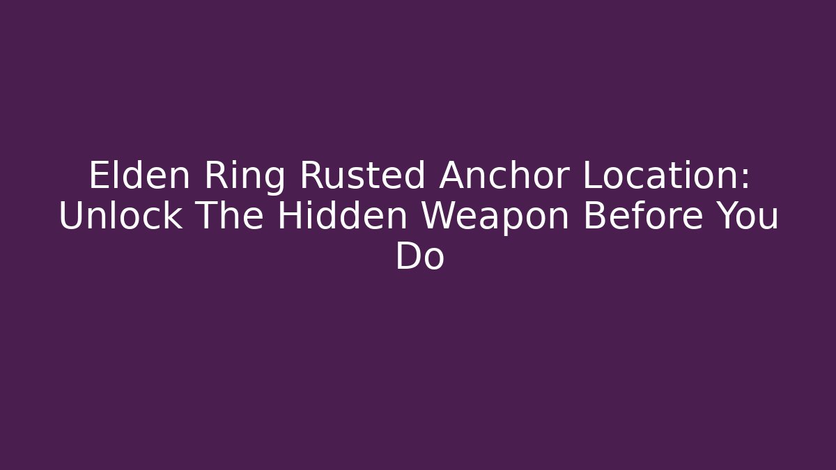 Elden Ring Rusted Anchor Location: Unlock The Hidden Weapon Before You Do