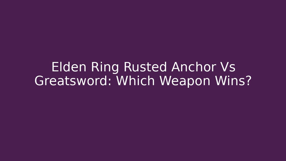 Elden Ring Rusted Anchor Vs Greatsword: Which Weapon Wins?
