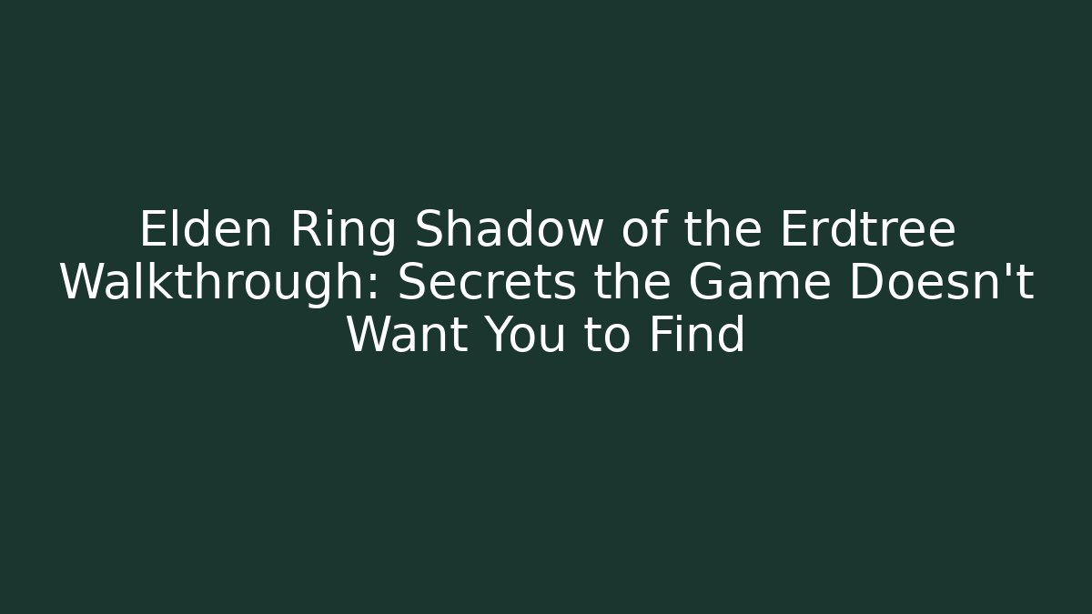 Elden Ring Shadow of the Erdtree Walkthrough: Secrets the Game Doesn’t Want You to Find