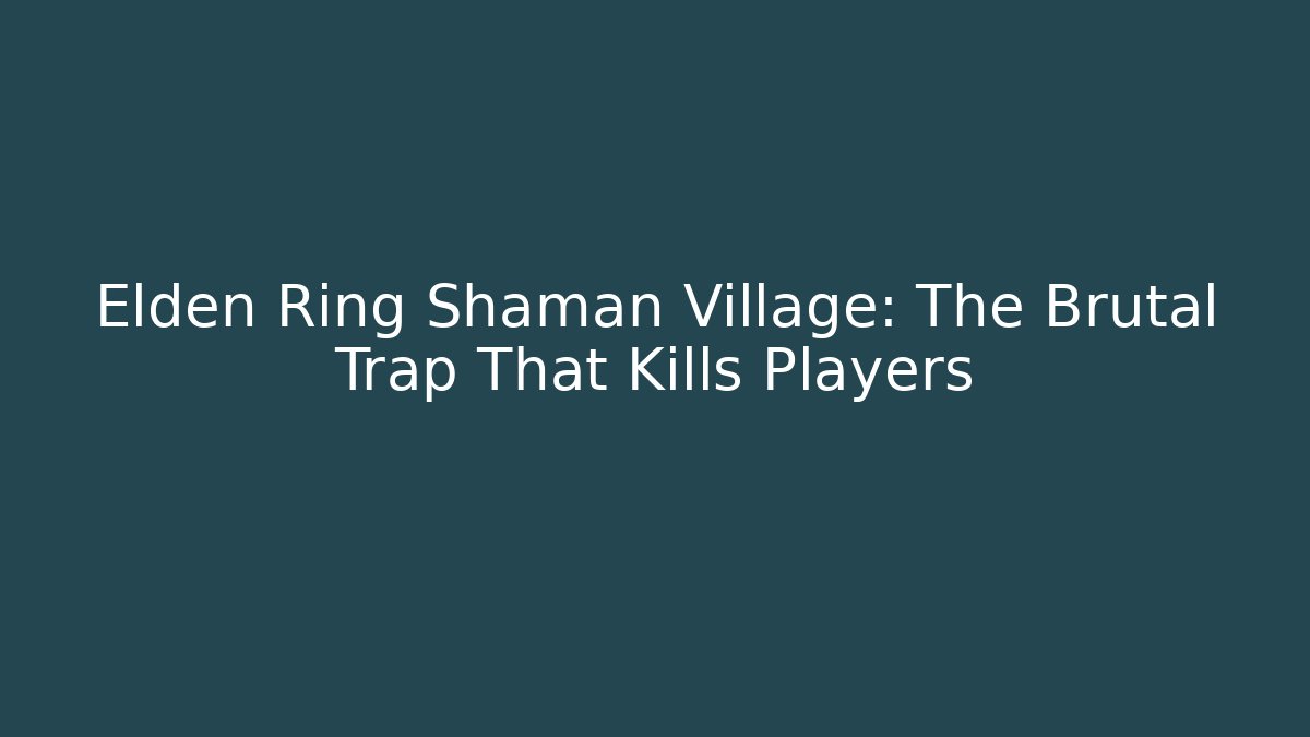 Elden Ring Shaman Village: The Brutal Trap That Kills Players