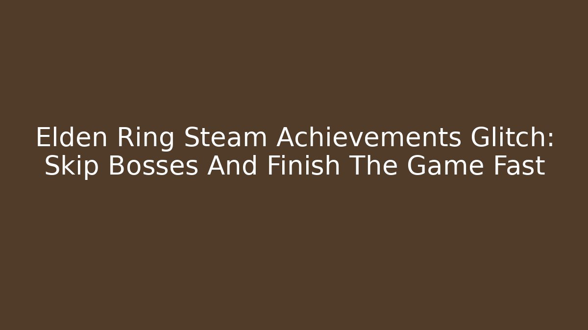 Elden Ring Steam Achievements Glitch: Skip Bosses And Finish The Game Fast