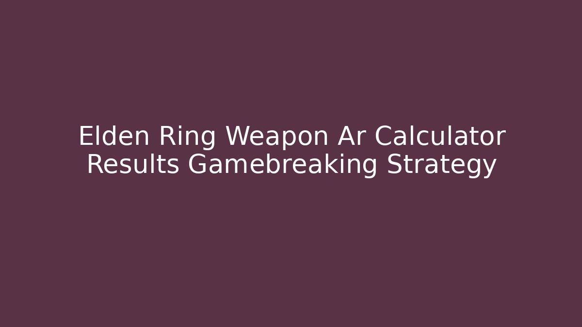 Elden Ring Weapon Ar Calculator Results Gamebreaking Strategy