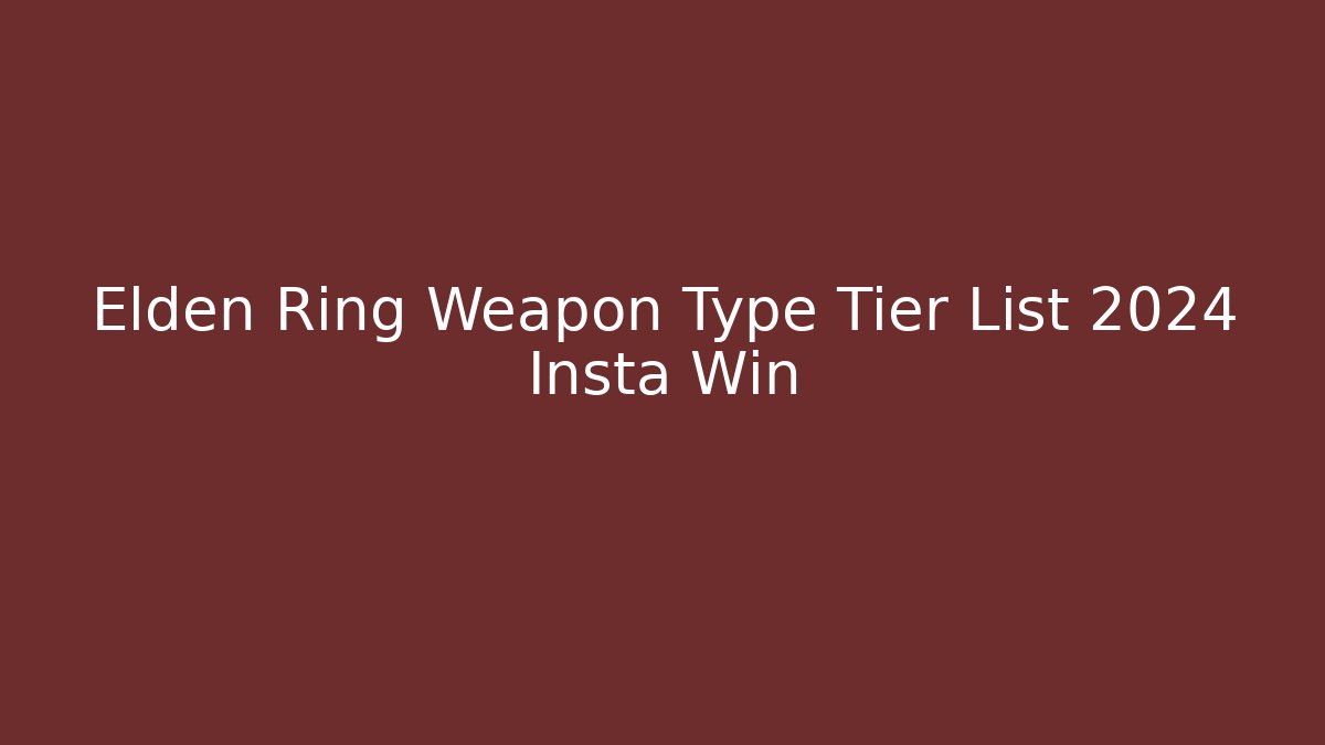 Elden Ring Weapon Type Tier List 2024 Insta Win - Create More Assets