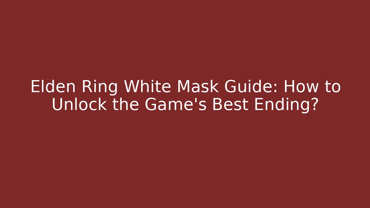 Elden Ring White Mask Guide: How to Unlock the Game's Best Ending?