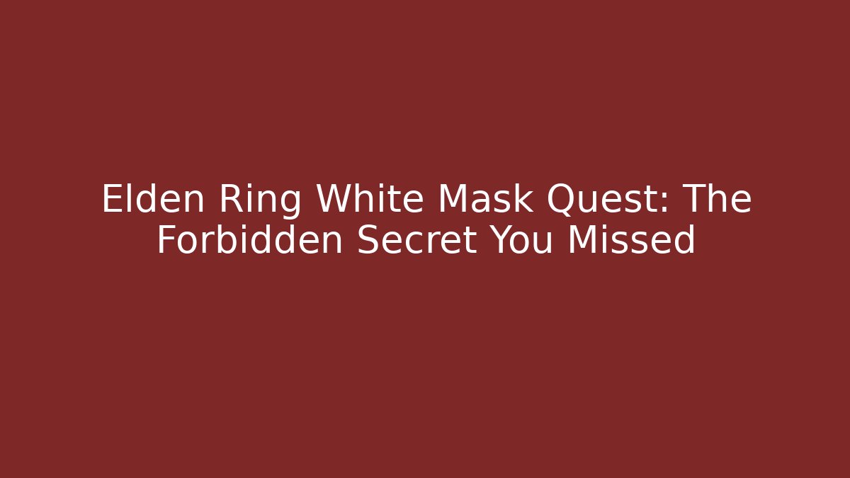 Elden Ring White Mask Quest: The Forbidden Secret You Missed