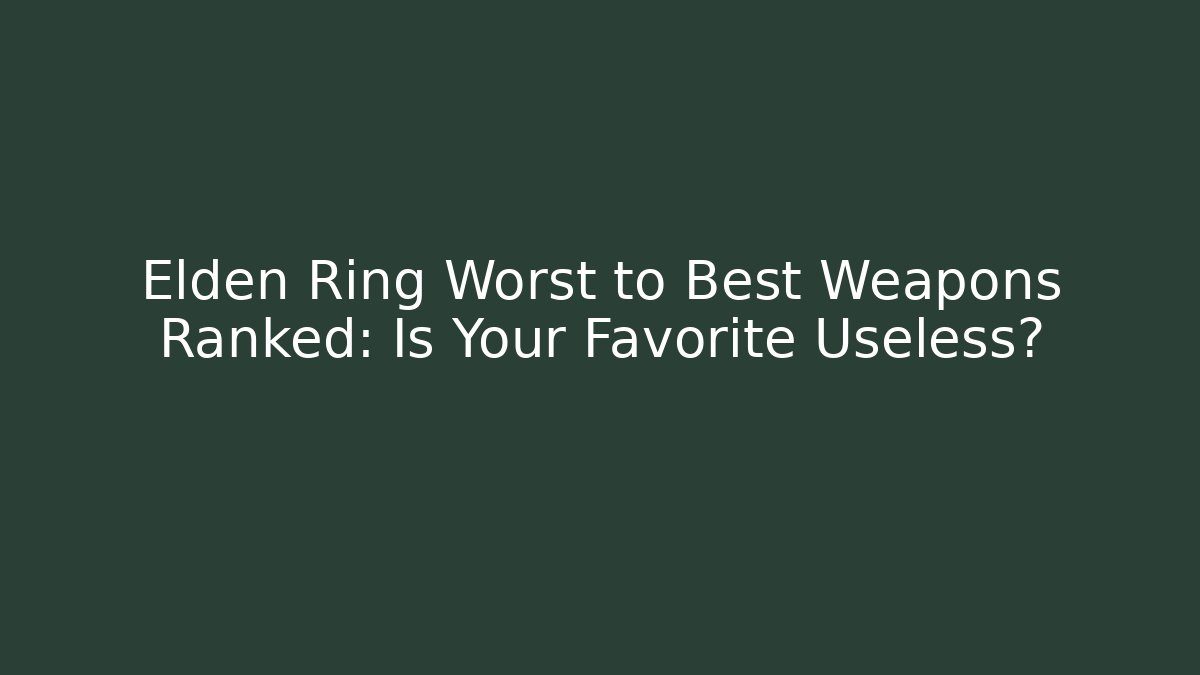 Elden Ring Worst to Best Weapons Ranked: Is Your Favorite Useless?