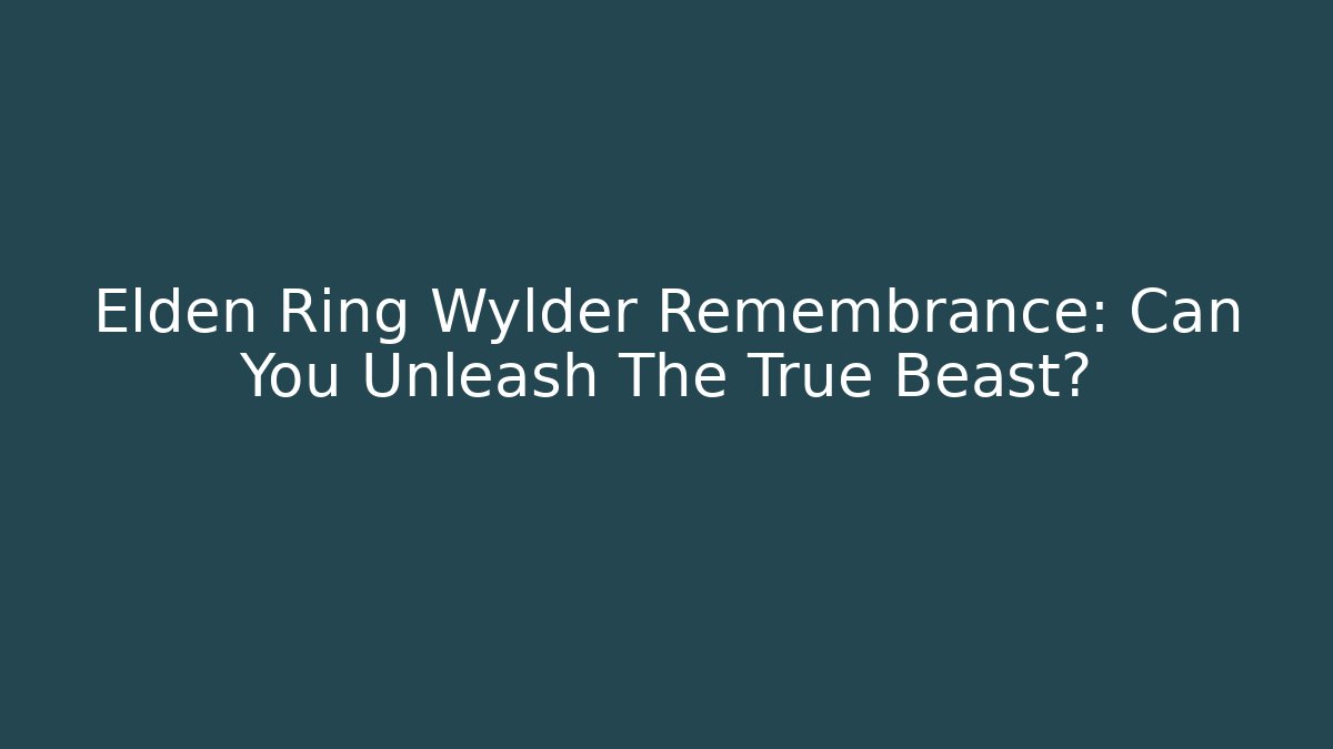 Elden Ring Wylder Remembrance: Can You Unleash The True Beast?