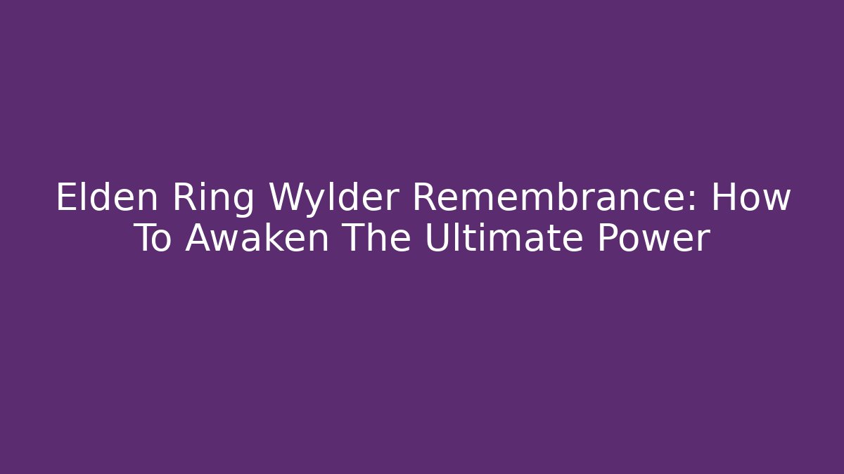 Elden Ring Wylder Remembrance: How To Awaken The Ultimate Power