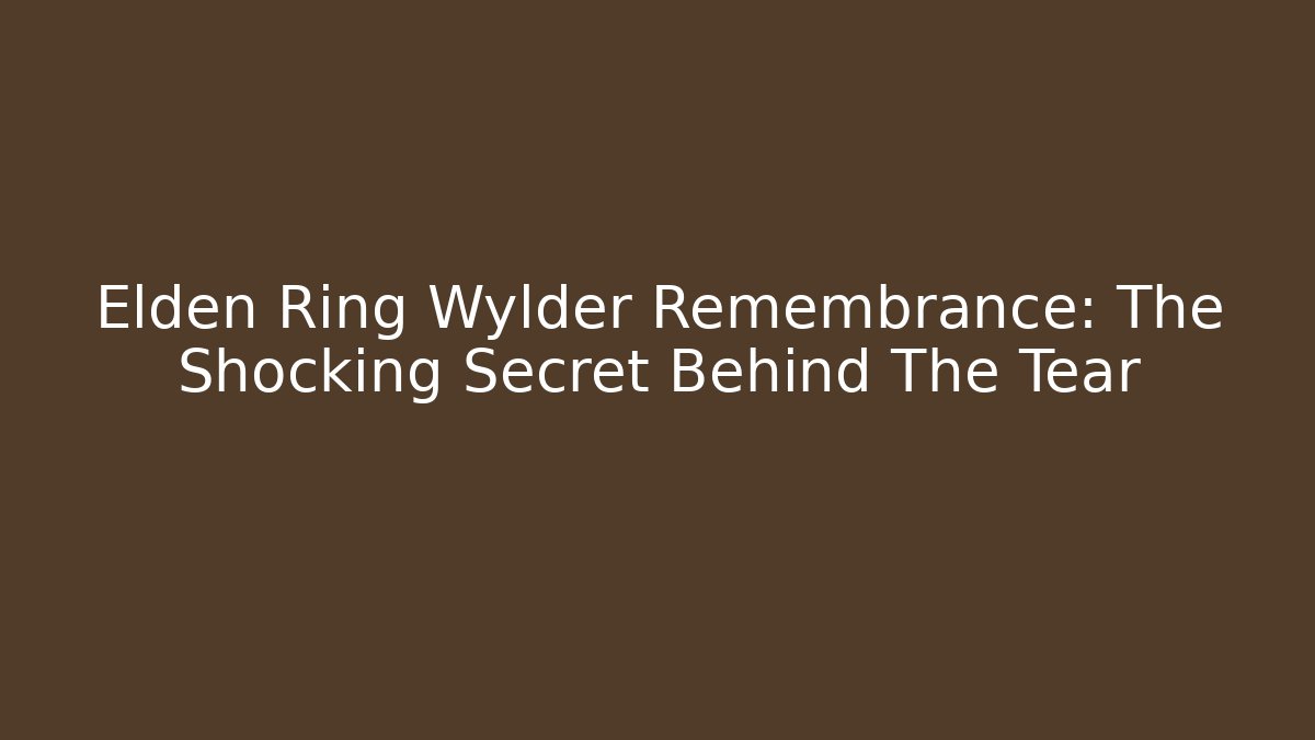 Elden Ring Wylder Remembrance: The Shocking Secret Behind The Tear