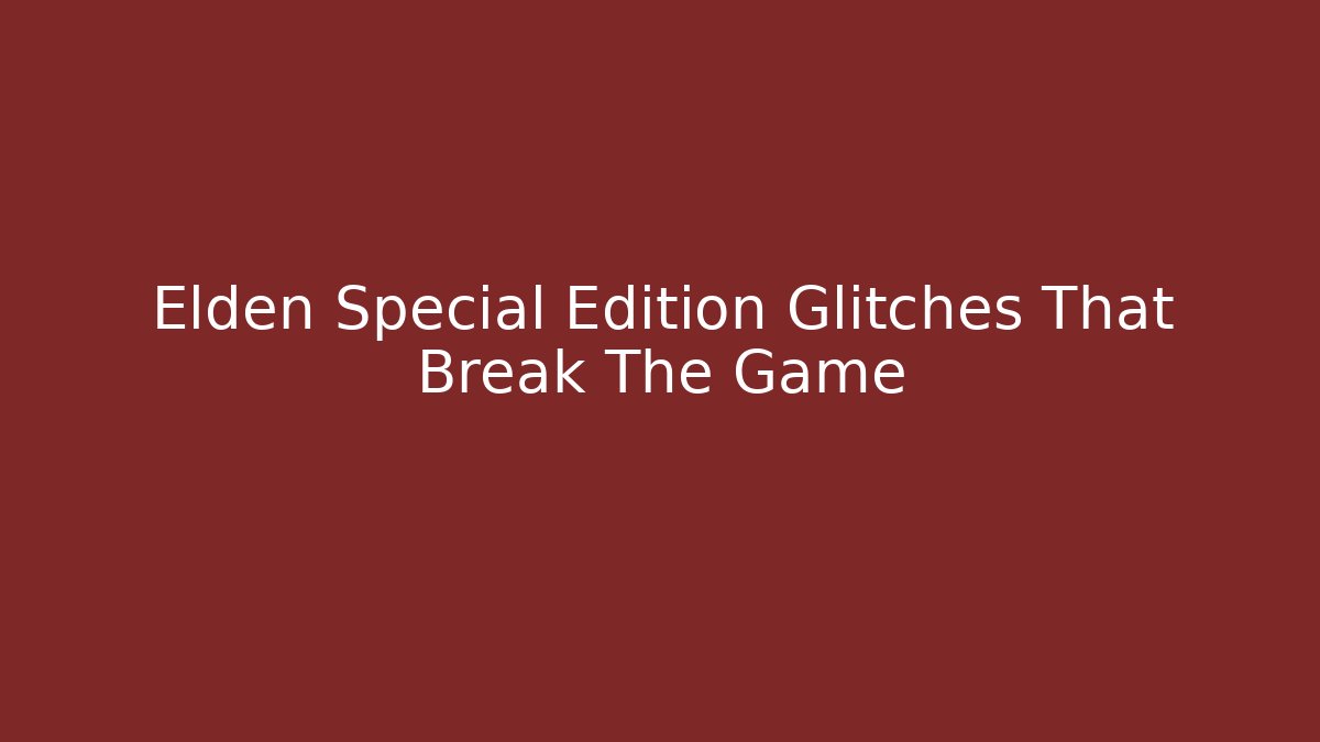 Elden Special Edition Glitches That Break The Game