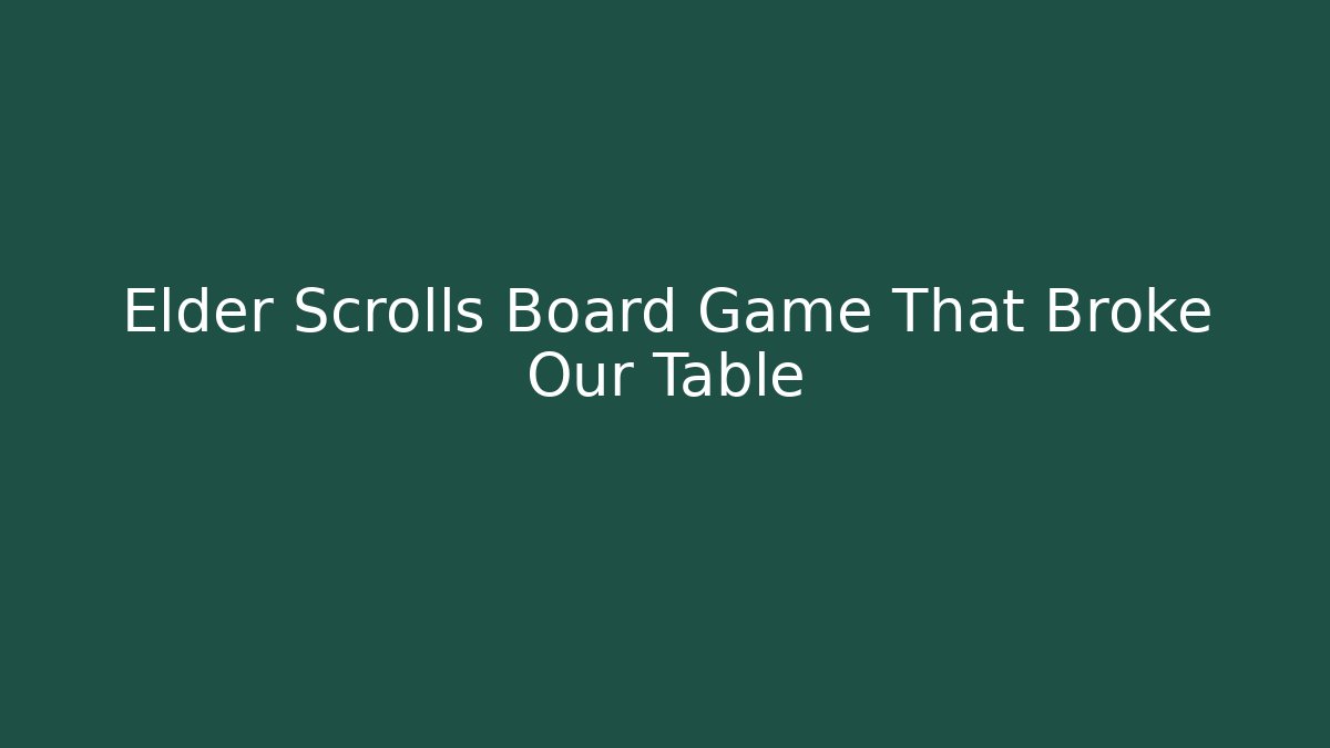 Elder Scrolls Board Game That Broke Our Table - Create More Assets