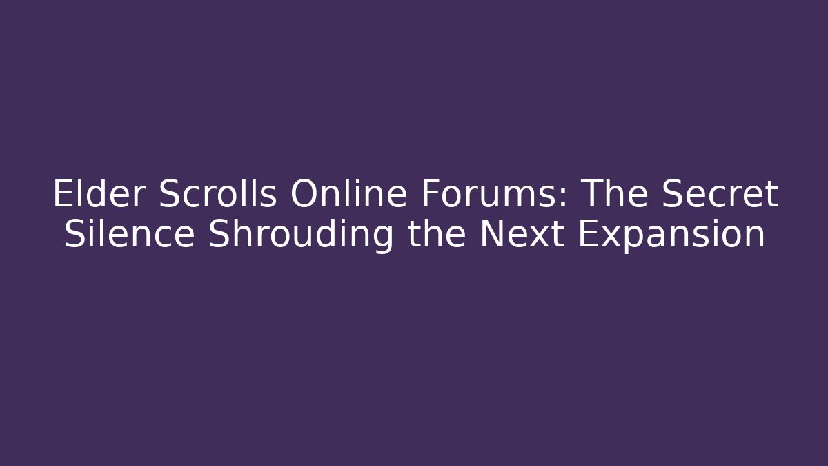 Elder Scrolls Online Forums: The Secret Silence Shrouding the Next Expansion