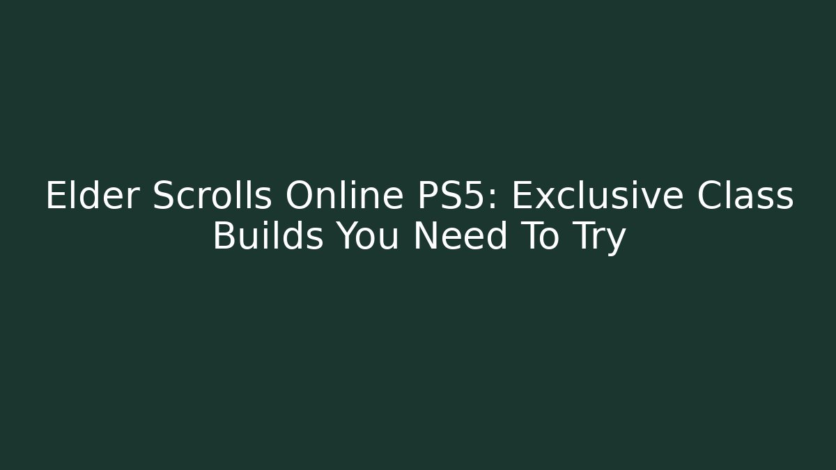 Elder Scrolls Online PS5: Exclusive Class Builds You Need To Try