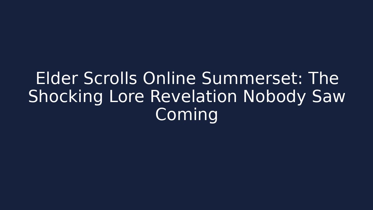 Elder Scrolls Online Summerset: The Shocking Lore Revelation Nobody Saw Coming